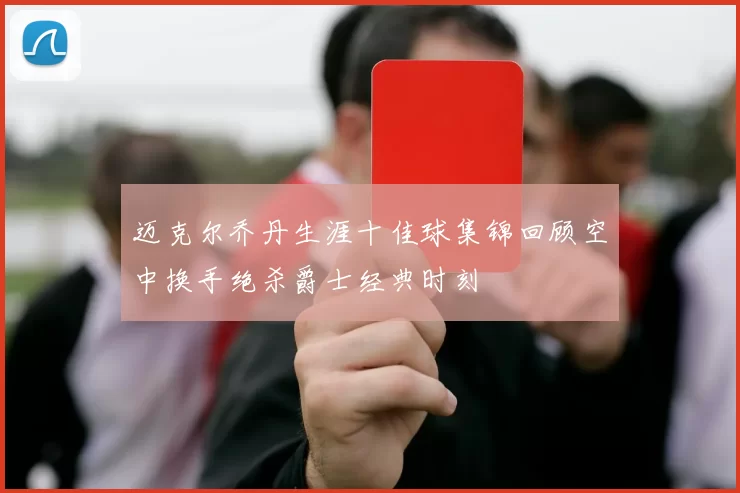 迈克尔乔丹生涯十佳球集锦回顾空中换手绝杀爵士经典时刻