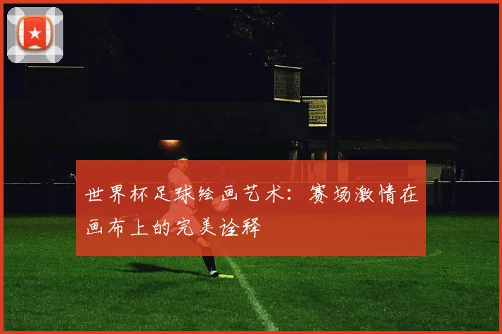 世界杯足球绘画艺术：赛场激情在画布上的完美诠释