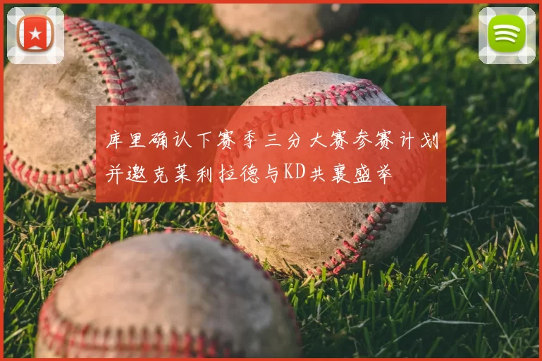 库里确认下赛季三分大赛参赛计划并邀克莱利拉德与KD共襄盛举