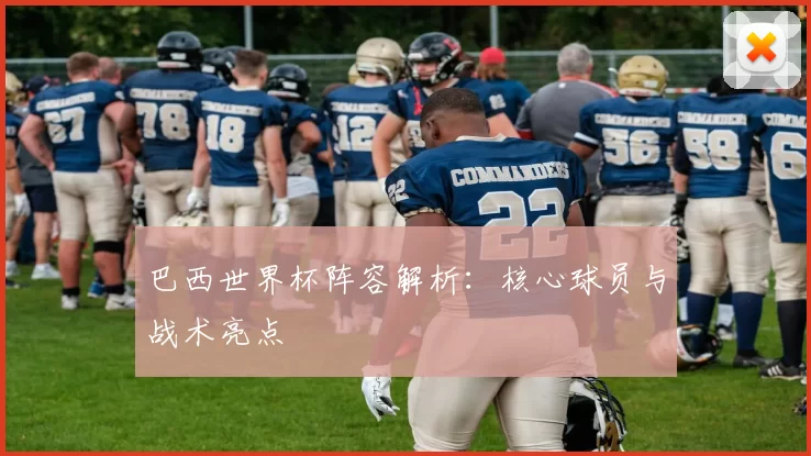 巴西世界杯阵容解析:核心球员与战术亮点