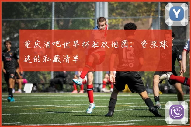 重庆酒吧世界杯狂欢地图：资深球迷的私藏清单