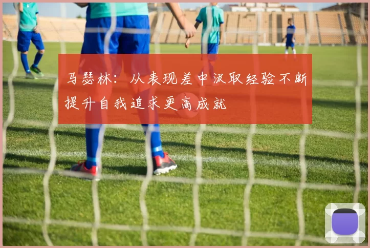 马瑟林：从表现差中汲取经验不断提升自我追求更高成就