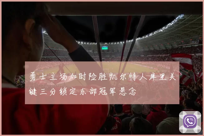 勇士主场加时险胜凯尔特人库里关键三分锁定东部冠军悬念