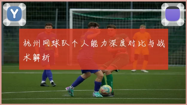 杭州网球队个人能力深度对比与战术解析