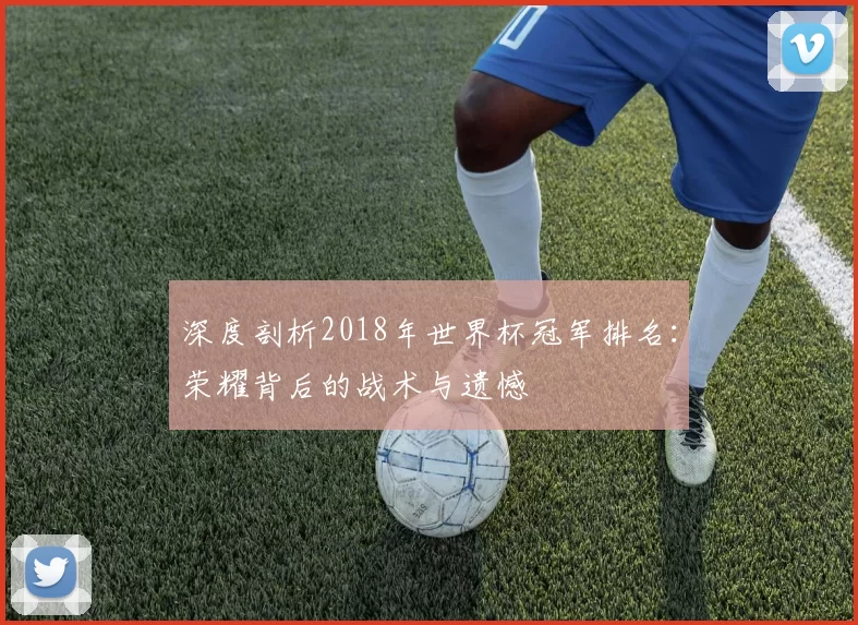 深度剖析2018年世界杯冠军排名:荣耀背后的战术与遗憾