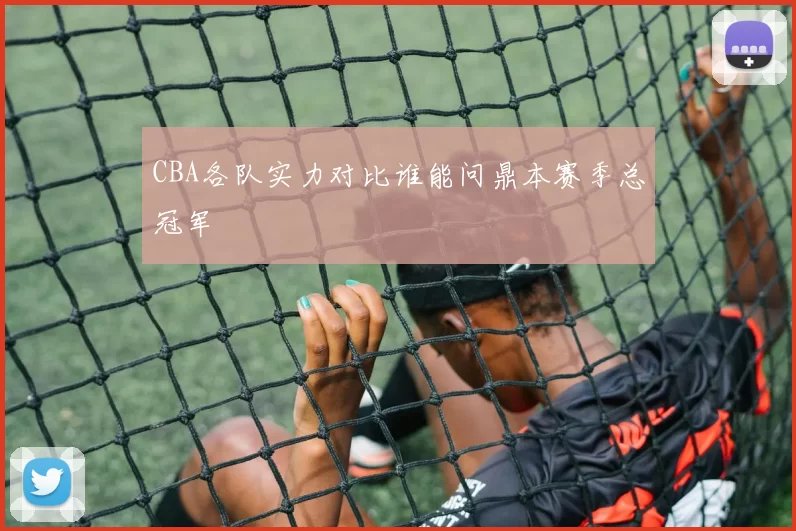CBA各队实力对比谁能问鼎本赛季总冠军