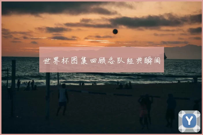 世界杯图集回顾各队经典瞬间