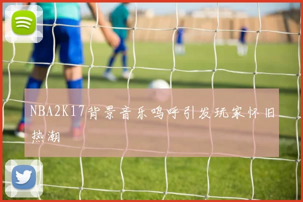 NBA2K17背景音乐呜呼引发玩家怀旧热潮