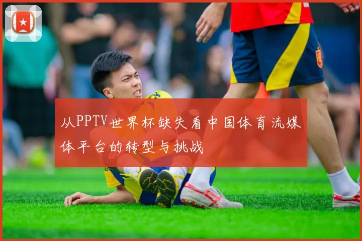 从PPTV世界杯缺失看中国体育流媒体平台的转型与挑战