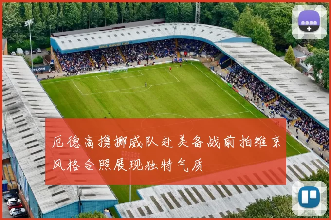 厄德高携挪威队赴美备战前拍维京风格合照展现独特气质