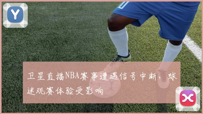 卫星直播NBA赛事遭遇信号中断，球迷观赛体验受影响