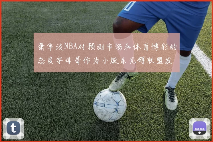 萧华谈NBA对预测市场和体育博彩的态度字母哥作为小股东无碍联盟发展
