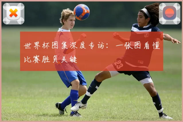 世界杯图集深度专访：一张图看懂比赛胜负关键