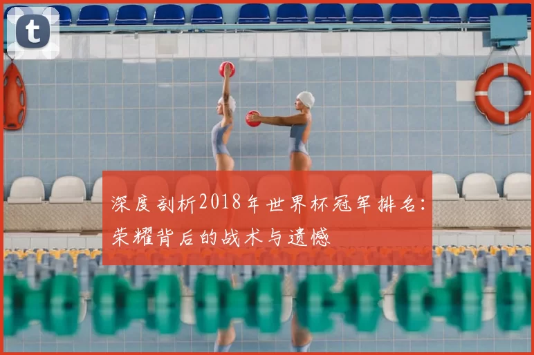 深度剖析2018年世界杯冠军排名:荣耀背后的战术与遗憾