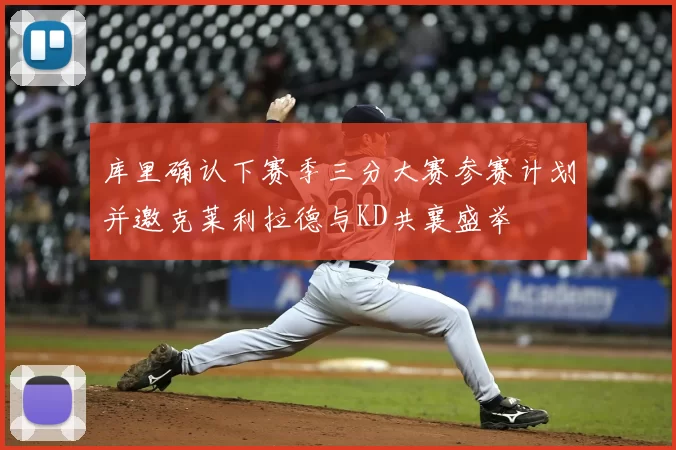 库里确认下赛季三分大赛参赛计划并邀克莱利拉德与KD共襄盛举