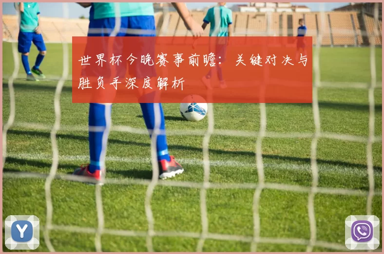 世界杯今晚赛事前瞻：关键对决与胜负手深度解析