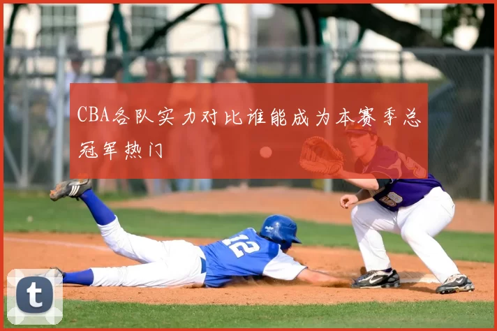 CBA各队实力对比谁能成为本赛季总冠军热门
