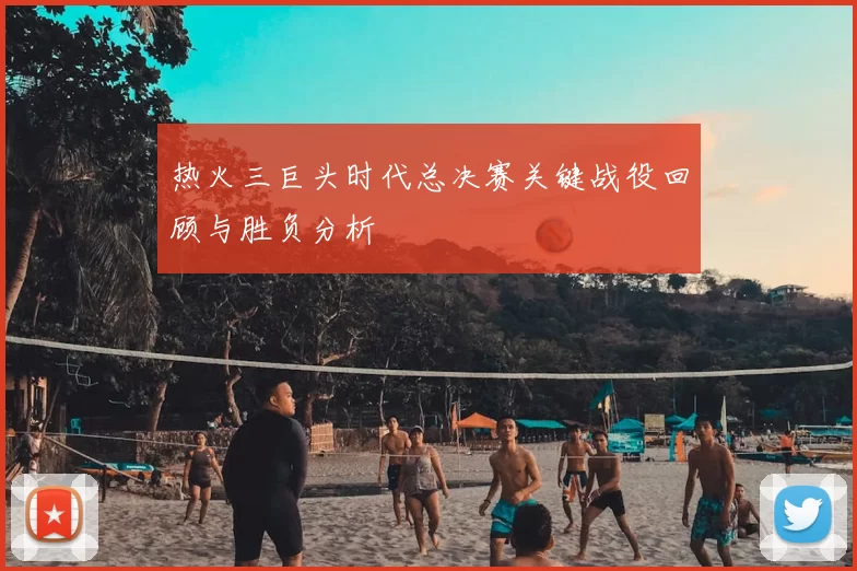 热火三巨头时代总决赛关键战役回顾与胜负分析