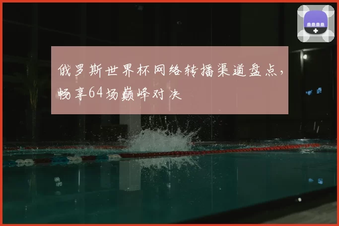 俄罗斯世界杯网络转播渠道盘点,畅享64场巅峰对决