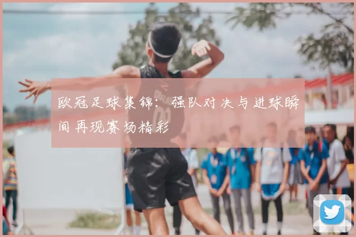欧冠足球集锦:强队对决与进球瞬间再现赛场精彩