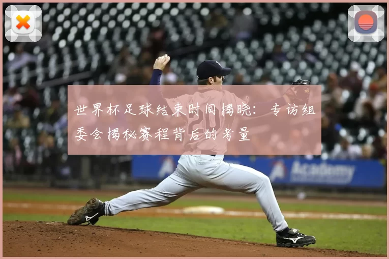 世界杯足球结束时间揭晓：专访组委会揭秘赛程背后的考量