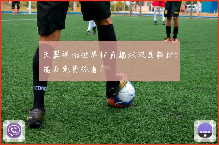 天翼视讯世界杯直播权深度解析：能否免费观看？