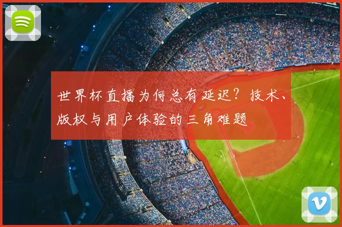 世界杯直播为何总有延迟？技术、版权与用户体验的三角难题