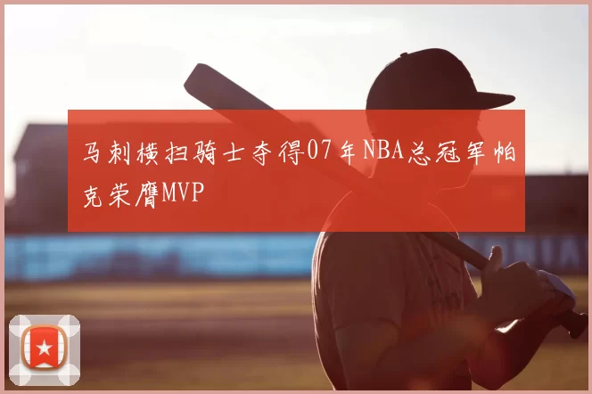 马刺横扫骑士夺得07年NBA总冠军帕克荣膺MVP