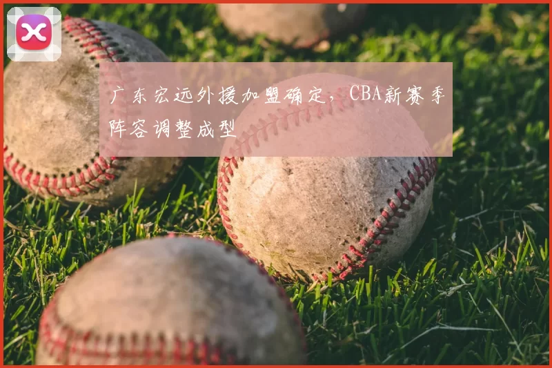 广东宏远外援加盟确定，CBA新赛季阵容调整成型