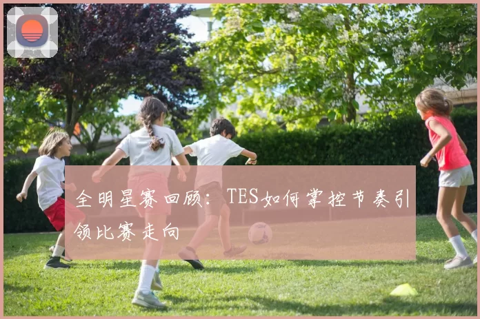 全明星赛回顾：TES如何掌控节奏引领比赛走向