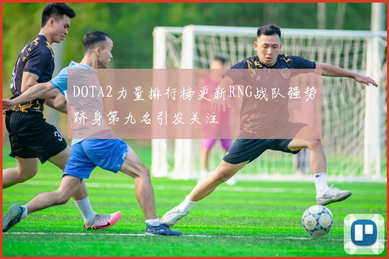 DOTA2力量排行榜更新RNG战队强势跻身第九名引发关注