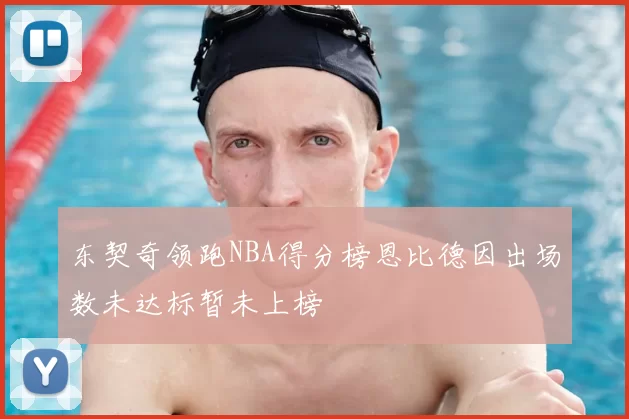 东契奇领跑NBA得分榜恩比德因出场数未达标暂未上榜