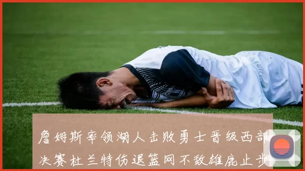 詹姆斯率领湖人击败勇士晋级西部决赛杜兰特伤退篮网不敌雄鹿止步东部半决赛