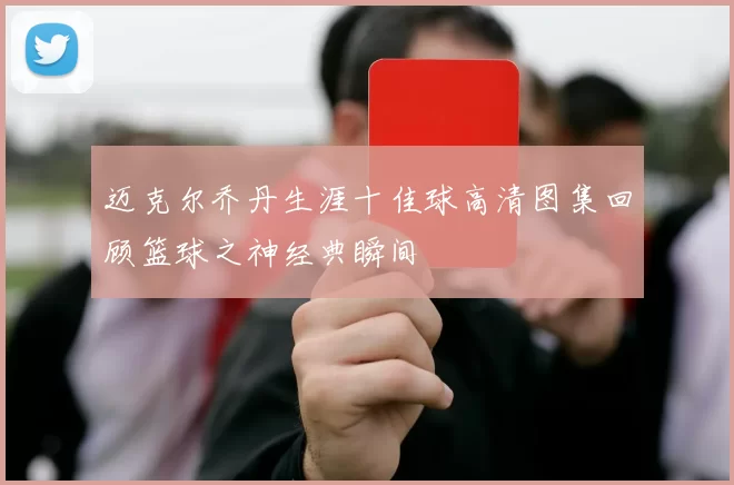 迈克尔乔丹生涯十佳球高清图集回顾篮球之神经典瞬间