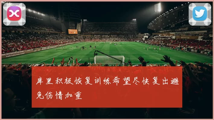 库里积极恢复训练希望尽快复出避免伤情加重