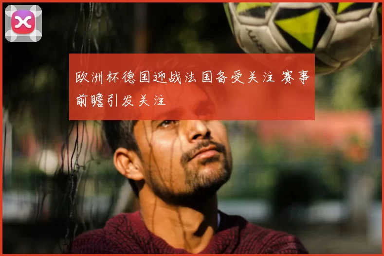 欧洲杯德国迎战法国备受关注 赛事前瞻引发关注