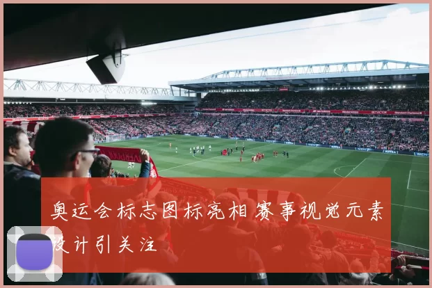 奥运会标志图标亮相 赛事视觉元素设计引关注