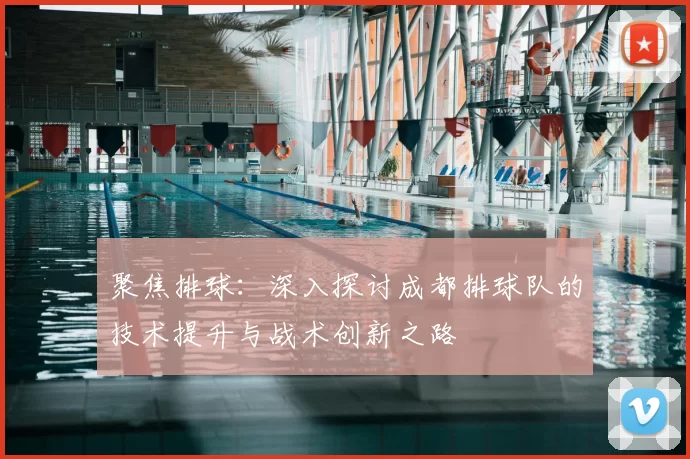 聚焦排球：深入探讨成都排球队的技术提升与战术创新之路