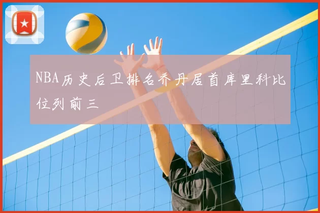 NBA历史后卫排名乔丹居首库里科比位列前三