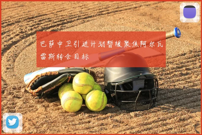 巴萨中卫引进计划暂缓聚焦阿尔瓦雷斯转会目标