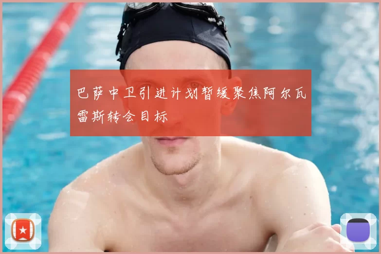 巴萨中卫引进计划暂缓聚焦阿尔瓦雷斯转会目标