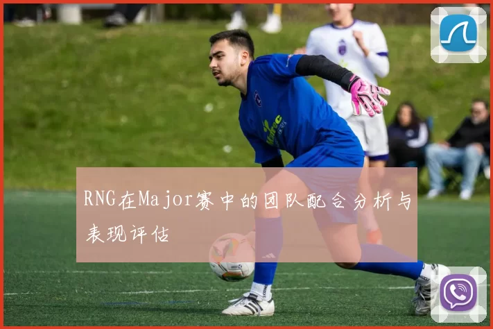 RNG在Major赛中的团队配合分析与表现评估
