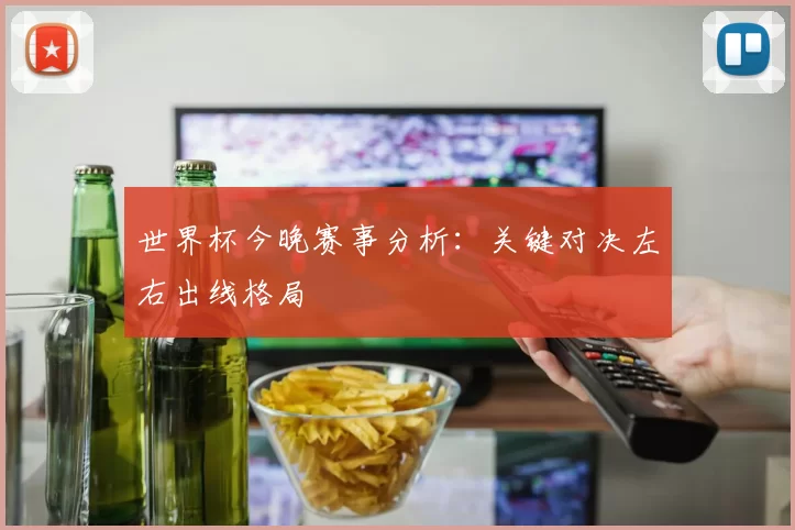 世界杯今晚赛事分析：关键对决左右出线格局