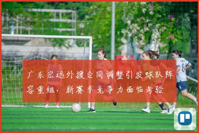广东宏远外援合同调整引发球队阵容重组，新赛季竞争力面临考验