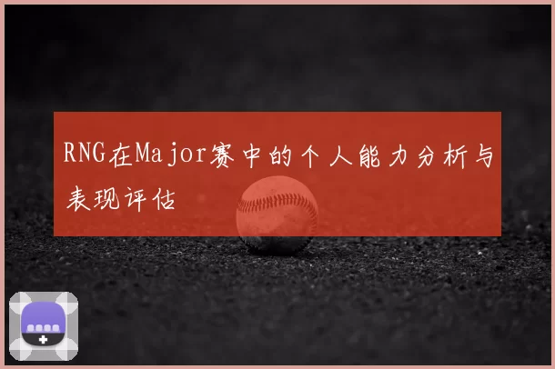 RNG在Major赛中的个人能力分析与表现评估