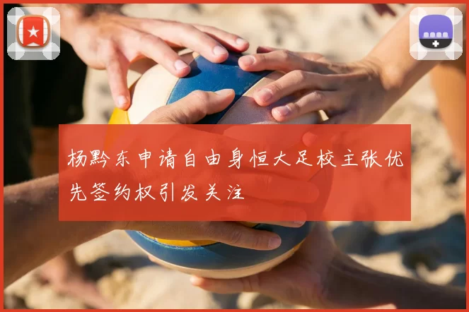 杨黔东申请自由身恒大足校主张优先签约权引发关注