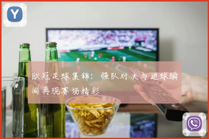 欧冠足球集锦:强队对决与进球瞬间再现赛场精彩