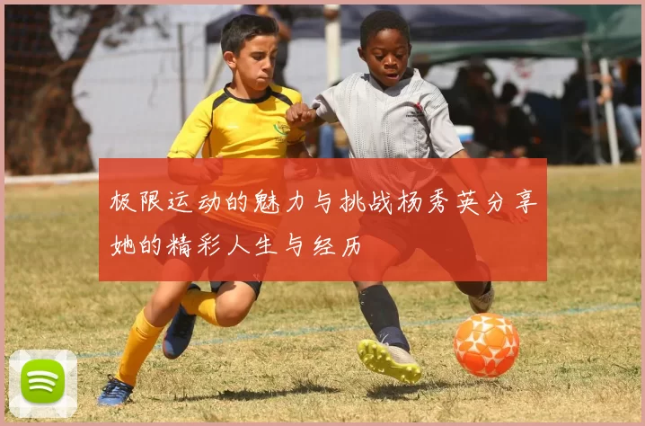 极限运动的魅力与挑战杨秀英分享她的精彩人生与经历