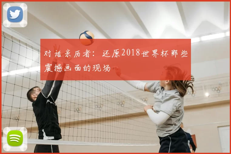 对话亲历者：还原2018世界杯那些震撼画面的现场