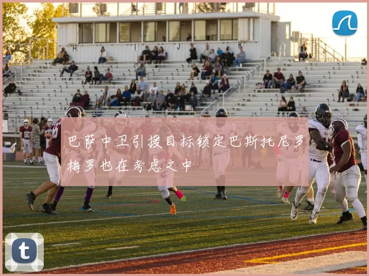巴萨中卫引援目标锁定巴斯托尼罗梅罗也在考虑之中